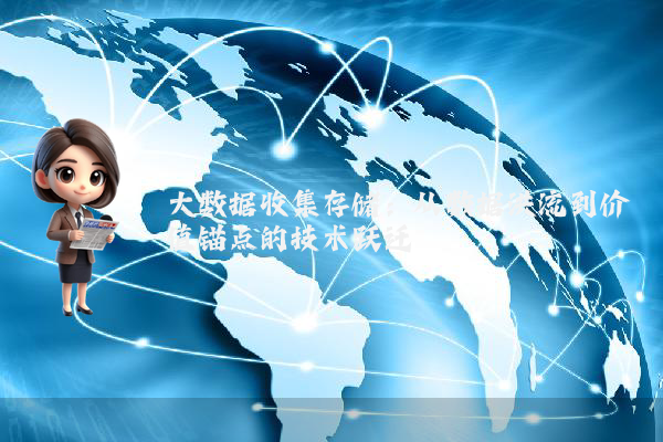 大数据收集存储：从数据洪流到价值锚点的技术跃迁