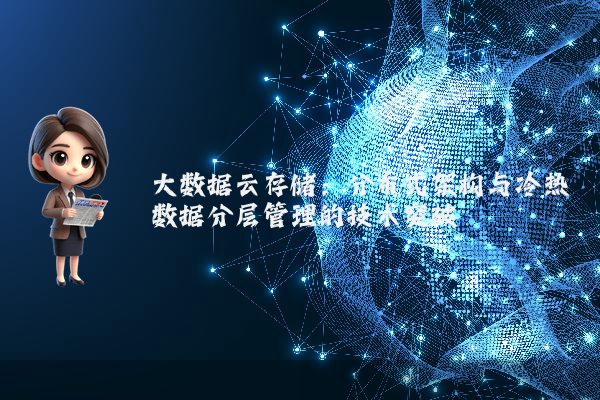 大数据云存储：分布式架构与冷热数据分层管理的技术突破
