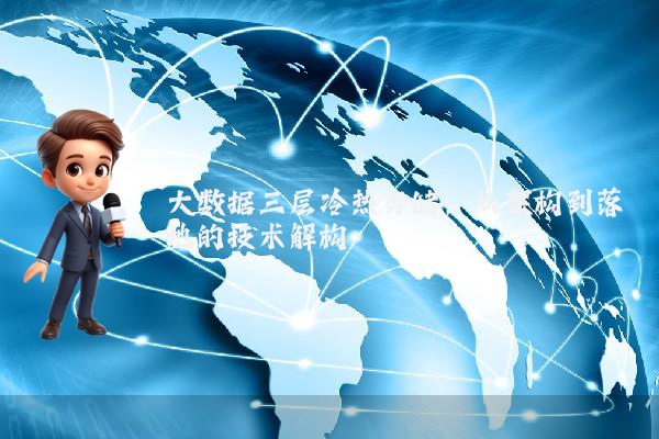 大数据三层冷热存储：从架构到落地的技术解构